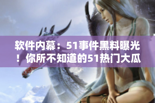 軟件內(nèi)幕：51事件黑料曝光！你所不知道的51熱門大瓜！