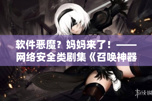 軟件惡魔？媽媽來了！——網(wǎng)絡(luò)安全類劇集《召喚神器》第一季
