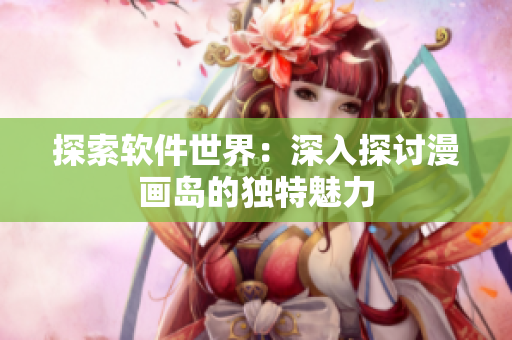 探索軟件世界：深入探討漫畫(huà)島的獨(dú)特魅力