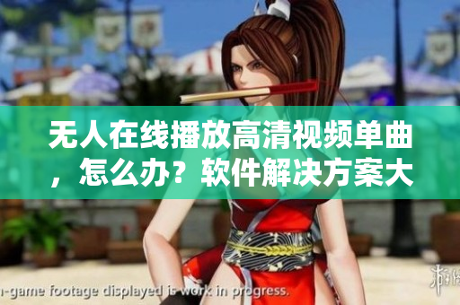 無(wú)人在線播放高清視頻單曲，怎么辦？軟件解決方案大揭秘