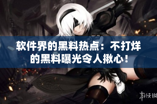 軟件界的黑料熱點：不打烊的黑料曝光令人揪心！