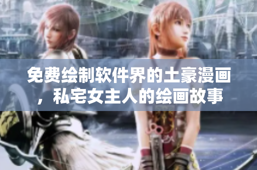 免費繪制軟件界的土豪漫畫，私宅女主人的繪畫故事