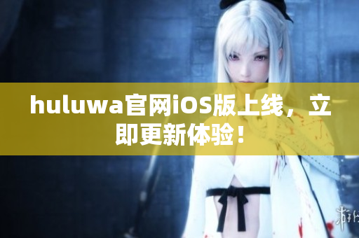 huluwa官網(wǎng)iOS版上線，立即更新體驗(yàn)！