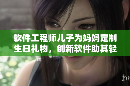 軟件工程師兒子為媽媽定制生日禮物，創(chuàng)新軟件助其輕松管理生活！