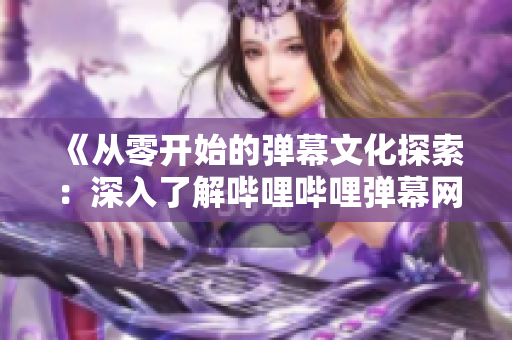 《從零開始的彈幕文化探索：深入了解嗶哩嗶哩彈幕網》