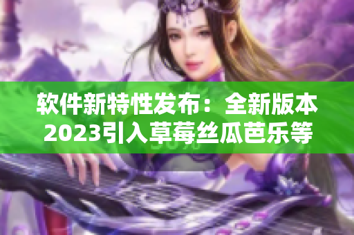 軟件新特性發(fā)布：全新版本2023引入草莓絲瓜芭樂(lè)等功能