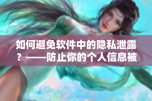 如何避免軟件中的隱私泄露？——防止你的個(gè)人信息被濫用