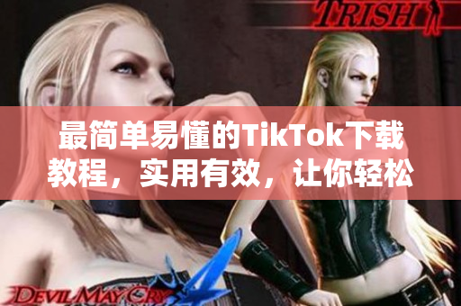 最簡單易懂的TikTok下載教程，實用有效，讓你輕松入手
