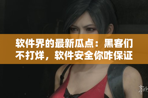 軟件界的最新瓜點：黑客們不打烊，軟件安全你咋保證？