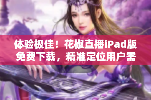 體驗(yàn)極佳！花椒直播iPad版免費(fèi)下載，精準(zhǔn)定位用戶需求
