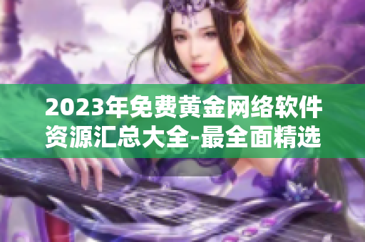 2023年免費黃金網(wǎng)絡(luò)軟件資源匯總大全-最全面精選！