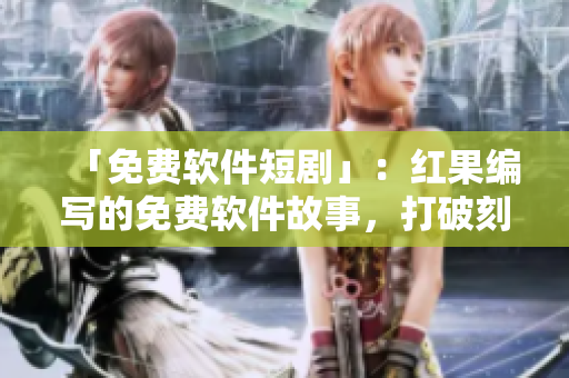 「免費(fèi)軟件短劇」：紅果編寫(xiě)的免費(fèi)軟件故事，打破刻板印象