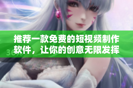 推薦一款免費(fèi)的短視頻制作軟件，讓你的創(chuàng)意無(wú)限發(fā)揮！