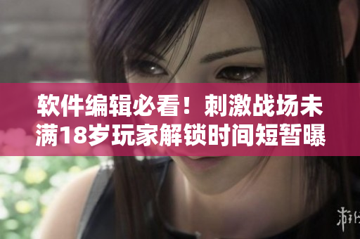 軟件編輯必看！刺激戰(zhàn)場未滿18歲玩家解鎖時間短暫曝光！