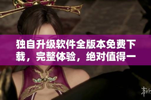 獨(dú)自升級(jí)軟件全版本免費(fèi)下載，完整體驗(yàn)，絕對(duì)值得一試