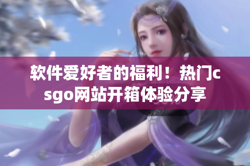 軟件愛好者的福利！熱門csgo網(wǎng)站開箱體驗分享