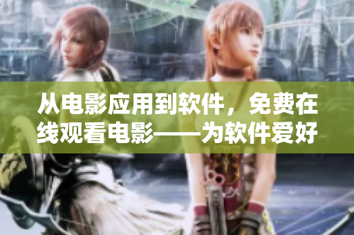 從電影應(yīng)用到軟件，免費(fèi)在線觀看電影——為軟件愛好者帶來新的體驗(yàn)！