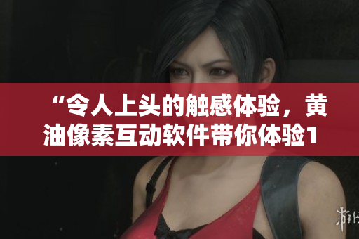“令人上頭的觸感體驗(yàn)，黃油像素互動(dòng)軟件帶你體驗(yàn)18+的刺激！”