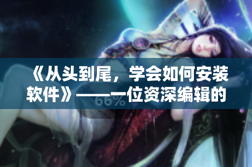 《從頭到尾，學(xué)會(huì)如何安裝軟件》——一位資深編輯的實(shí)用教程