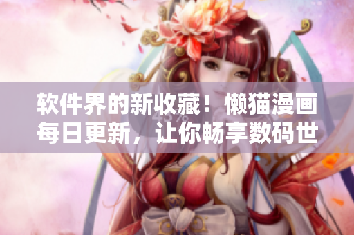 軟件界的新收藏！懶貓漫畫(huà)每日更新，讓你暢享數(shù)碼世界