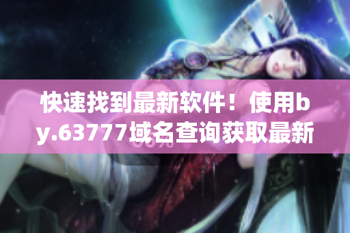 快速找到最新軟件！使用by.63777域名查詢獲取最新軟件信息