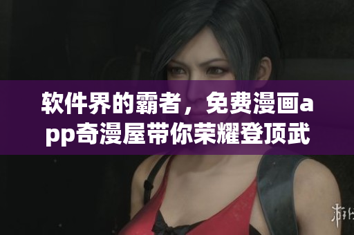 軟件界的霸者，免費(fèi)漫畫app奇漫屋帶你榮耀登頂武煉巔峰