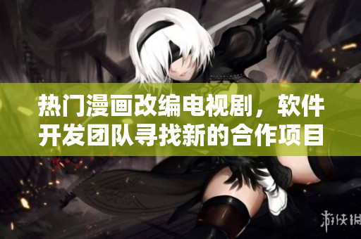 熱門漫畫改編電視劇，軟件開(kāi)發(fā)團(tuán)隊(duì)尋找新的合作項(xiàng)目