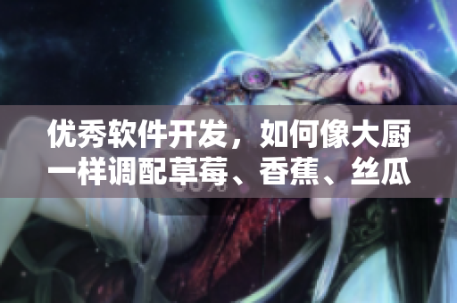 優(yōu)秀軟件開發(fā)，如何像大廚一樣調(diào)配草莓、香蕉、絲瓜、秋葵和香草？