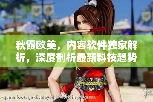 秋霞?xì)W美，內(nèi)容軟件獨(dú)家解析，深度剖析最新科技趨勢