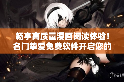 暢享高質(zhì)量漫畫閱讀體驗(yàn)！名門摯愛免費(fèi)軟件開啟您的漫畫之旅！