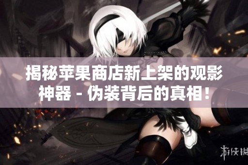 揭秘蘋果商店新上架的觀影神器 - 偽裝背后的真相！