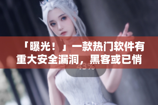 「曝光！」一款熱門軟件有重大安全漏洞，黑客或已悄然入侵用戶賬戶！