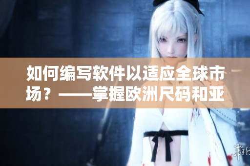 如何編寫軟件以適應全球市場？——掌握歐洲尺碼和亞洲尺碼對應表