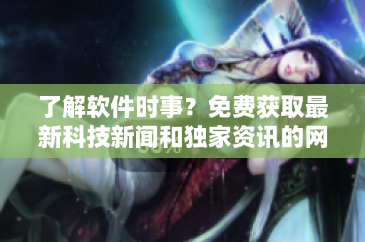 了解軟件時(shí)事？免費(fèi)獲取最新科技新聞和獨(dú)家資訊的網(wǎng)站推薦！