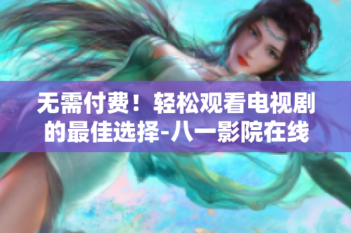 無(wú)需付費(fèi)！輕松觀看電視劇的最佳選擇-八一影院在線