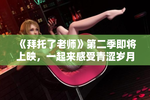《拜托了老師》第二季即將上映，一起來感受青澀歲月的羈絆情！