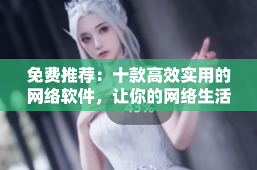 免費(fèi)推薦：十款高效實(shí)用的網(wǎng)絡(luò)軟件，讓你的網(wǎng)絡(luò)生活更便捷隨心