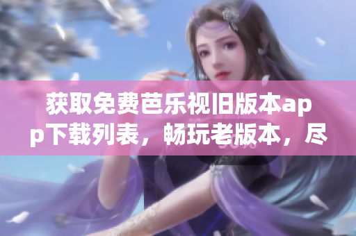 獲取免費芭樂視舊版本app下載列表，暢玩老版本，盡享全新體驗！