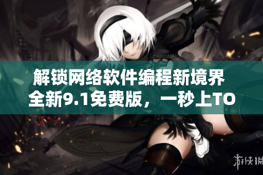 解鎖網(wǎng)絡(luò)軟件編程新境界 全新9.1免費版，一秒上TOP排行！
