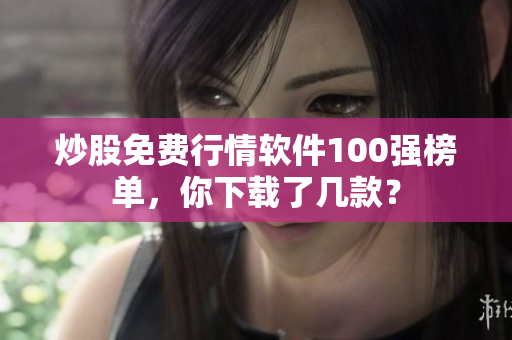 炒股免費(fèi)行情軟件100強(qiáng)榜單，你下載了幾款？