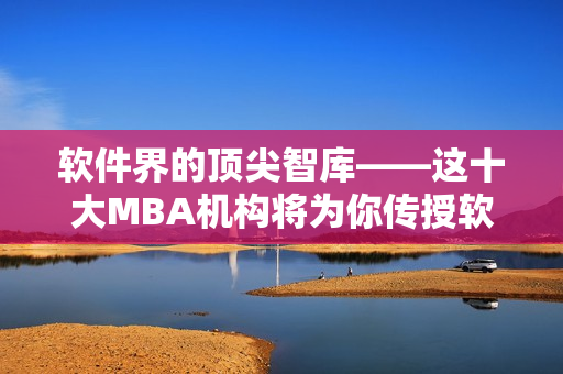 軟件界的頂尖智庫——這十大MBA機構將為你傳授軟件開發(fā)經驗