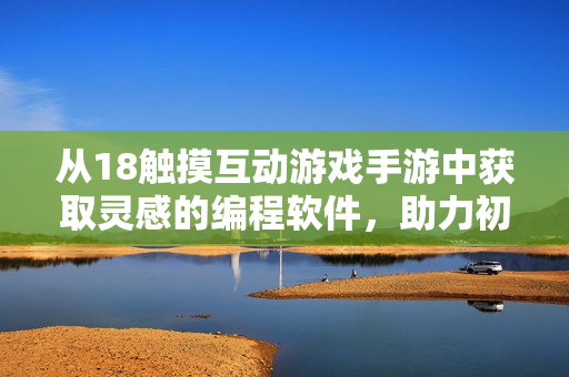 從18觸摸互動(dòng)游戲手游中獲取靈感的編程軟件，助力初學(xué)者學(xué)習(xí)編程！
