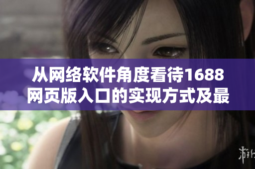 從網(wǎng)絡軟件角度看待1688網(wǎng)頁版入口的實現(xiàn)方式及最佳實踐