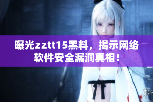 曝光zztt15黑料，揭示網絡軟件安全漏洞真相！