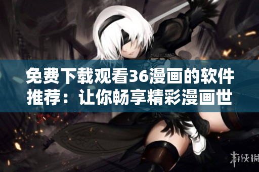免費(fèi)下載觀看36漫畫的軟件推薦：讓你暢享精彩漫畫世界