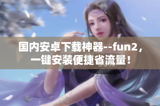國內(nèi)安卓下載神器--fun2，一鍵安裝便捷省流量！