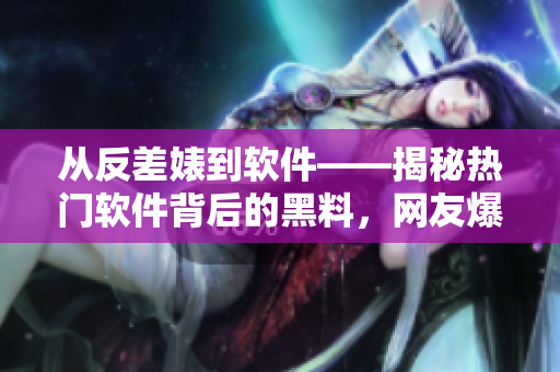 從反差婊到軟件——揭秘?zé)衢T軟件背后的黑料，網(wǎng)友爆料引熱議