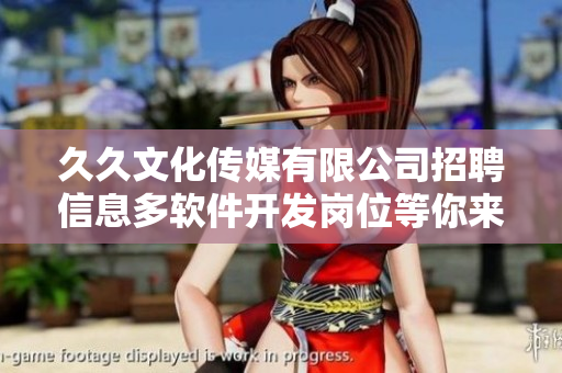 久久文化傳媒有限公司招聘信息多軟件開發(fā)崗位等你來機會難得，趕緊報名!