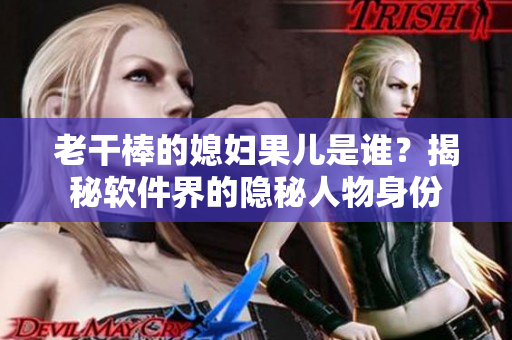 老干棒的媳婦果兒是誰？揭秘軟件界的隱秘人物身份