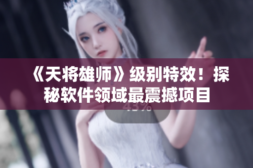 《天將雄師》級(jí)別特效！探秘軟件領(lǐng)域最震撼項(xiàng)目